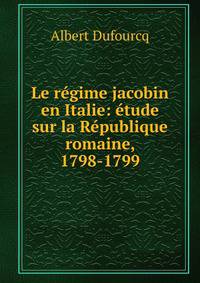 Le r?gime jacobin en Italie: ?tude sur la R?publique romaine, 1798-1799