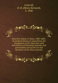 Italy from Dante to Tasso, 1300-1600 ; its political history as viewed from the standpoints of the chief cities with descriptions of important episodes and personalities and of the art and literature of the three centuries