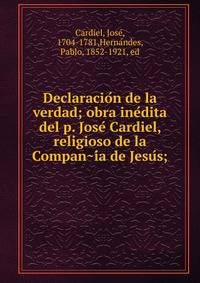 Declaracio?n de la verdad; obra ine?dita del p. Jose? Cardiel, religioso de la Compan?i?a de Jesu?s;