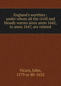 England's worthies : under whom all the civill and bloudy warres since anno 1642, to anno 1647, are related