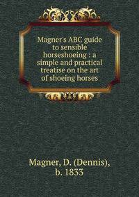 Magner's ABC guide to sensible horseshoeing : a simple and practical treatise on the art of shoeing horses