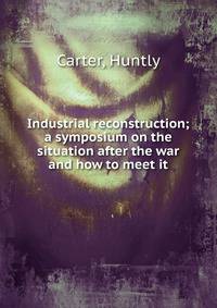 Industrial reconstruction; a symposium on the situation after the war and how to meet it