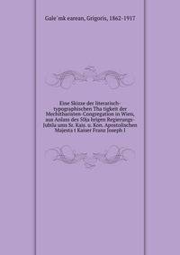 Eine Skizze der literarisch-typographischen Tha?tigkeit der Mechitharisten-Congregation in Wien, aus Anlass des 50ja?hrigen Regierungs-Jubila?ums Sr. Kais. u. Kon. Apostolischen Majesta?t Kaiser Franz Joseph I.