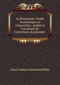 La Roumanie: ?tude ?conomique et comerciale : publ?e ? l'occasion de l'ouverture du premier .