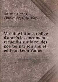 Verlaine intime, re?dige? d'apre?s les documents recueillis sur le roi des poe?tes par son ami et e?diteur, Le?on Vanier
