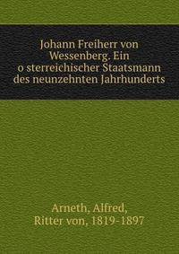 Johann Freiherr von Wessenberg. Ein o?sterreichischer Staatsmann des neunzehnten Jahrhunderts