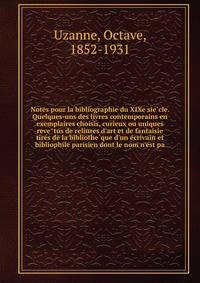 Notes pour la bibliographie du XIXe sie?cle. Quelques-uns des livres contemporains en exemplaires choisis, curieux ou uniques reve?tus de reliures d'art et de fantaisie tire?s de la bibliothe?que d'un e?crivain et bibliophile parisien dont le nom n'e