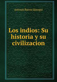 Los indios: Su historia y su civilizacion