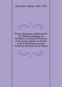 Poe?sie liturgique traditionnelle de l'E?glise catholique en Occident, ou Recueil d'hymnes et de proses usite?es au moyen a?ge et distribue?es suivant l'ordre du Bre?viaire et du Missel