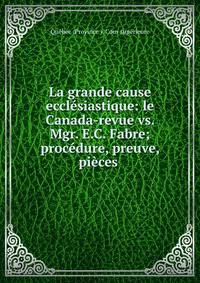 La grande cause eccl?siastique: le Canada-revue vs. Mgr. E.C. Fabre; proc?dure, preuve, pi?ces .