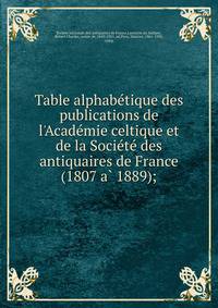 Table alphabe?tique des publications de l'Acade?mie celtique et de la Socie?te? des antiquaires de France (1807 a? 1889);