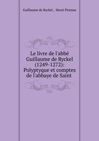 Le livre de l'abb? Guillaume de Ryckel (1249-1272): Polyptyque et comptes de l'abbaye de Saint .