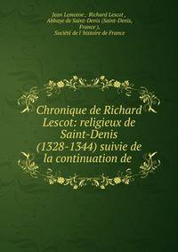 Chronique de Richard Lescot: religieux de Saint-Denis (1328-1344) suivie de la continuation de .