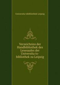 Verzeichniss der Handbibliothek des Lesesaales der Universita?ts-bibliothek zu Leipzig
