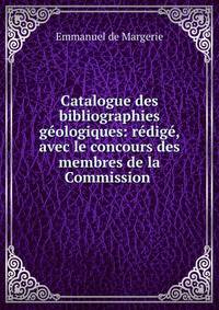 Catalogue des bibliographies g?ologiques: r?dig?, avec le concours des membres de la Commission .