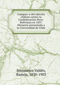 Campan?a del eje?rcito chileno contra la Confederacion Peru?-Boliviana en 1837. Memoria presentada a la Universidad de Chile