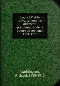 Louis XV et le renversement des alliances; pre?liminaires de la guerre de sept ans, 1754-1756