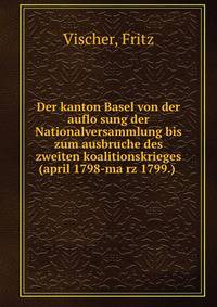 Der kanton Basel von der auflo?sung der Nationalversammlung bis zum ausbruche des zweiten koalitionskrieges (april 1798-ma?rz 1799.)