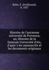 Histoire de l'ancienne universite? de Provence, ou, Histoire de la fameuse Universite? d'Aix, d'apre?s les manuscrits et les documents originaux
