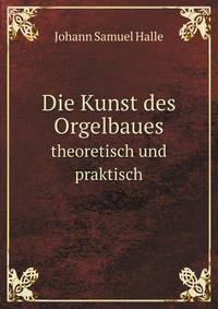 Die Kunst des Orgelbaues. theoretisch und praktisch
