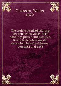 Die soziale berufsgliederung des deutschen volkes nach nahrungsquellen und familien. Kritische bearbeitung der deutschen berufsza?hlungen von 1882 und 1895
