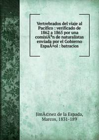 Vertrebrados del viaje al Pacifico : verificado de 1862 a 1865 por una comisi??n de naturalistas enviada por el Gobierno Espa?±ol : batracios