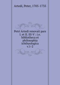 Petri Artedi renovati pars I. et II. III-V : i.e. bibliotheca et philosophia ichthyologica. v.1-2