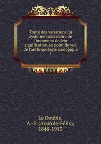 Traite? des variations du syste?me musculaire de l'homme et de leur signification au point de vue de l'anthropologie zoologique
