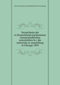 Verzeichniss der in Deutschland erschienenen wissenschaftlichen zeitschriften fu?r die universita?ts-ausstellung in Chicago 1893