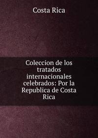 Coleccion de los tratados internacionales celebrados: Por la Republica de Costa Rica.