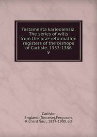 Testamenta karleolensia. The series of wills from the pr-reformation registers of the bishops of Carlisle. 1353-1386. 9