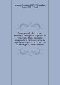 Commentario del coronel Francisco Verdugo de la guerra de Frisa, en XIIII an?os que fue governador y capitan general de aquel estado y exercito por el rey D. Phelippe II, nuestro senor