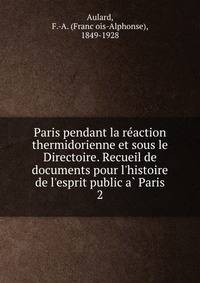 Paris pendant la re?action thermidorienne et sous le Directoire. Recueil de documents pour l'histoire de l'esprit public a? Paris