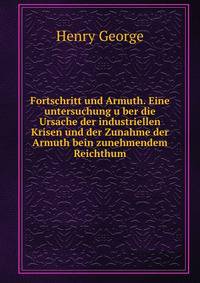 Fortschritt und Armuth. Eine untersuchung u?ber die Ursache der industriellen Krisen und der Zunahme der Armuth bein zunehmendem Reichthum