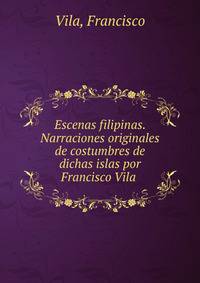 Escenas filipinas. Narraciones originales de costumbres de dichas islas por Francisco Vila
