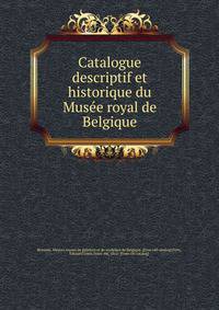 Catalogue descriptif et historique du Muse?e royal de Belgique