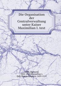 Die Organisation der Centralverwaltung unter Kaiser Maximilian I. text