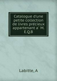 Catalogue d'une petite collection de livres pre?cieux appartenant a? M. E.Q.B