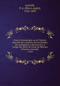 Cours d'entomologie, ou de l'histoire naturelle des crustac?s, des arachnides, des myriapodes et des insectes; ? l'usage des ?l?ves de l'?cole du Mus?um d'histoire naturelle;