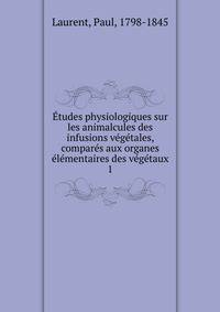 Etudes physiologiques sur les animalcules des infusions vegetales, compares aux organes elementaires des vegetaux