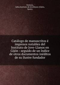 Cata?logo de manuscritos e? impresos notables del Instituto de Jove-Llanos en Gijo?n : seguido de un i?ndice de otros documentos ine?ditos de su ilustre fundador