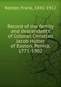 Record of the family and descendants of Colonel Christian Jacob Hutter of Easton, Penn'a, 1771-1902