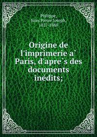 Origine de l'imprimerie a? Paris, d'apre?s des documents ine?dits;