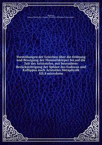 Vorstellungen der Griechen ?ber die Ordnung und Bewegung der Himmelsk?rper bis auf die Zeit des Aristoteles, mit besonderer Ber?cksichtigung der Sph?re des Eudoxus und Kallippus nach Aristotles Metaphysik XII.8 microform