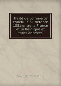 Traite? de commerce conclu le 31 octobre 1881 entre la France et la Belgique et tarifs annexes