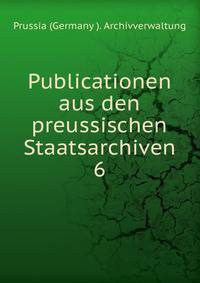 Publicationen aus den preussischen Staatsarchiven.. 6