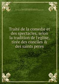 Traite? de la comedie et des spectacles, selon la tradition de l'eglise, tire?e des conciles &amp; des saints peres