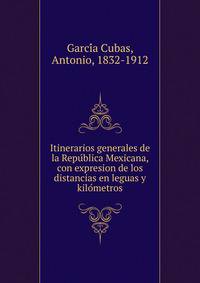 Itinerarios generales de la Repu?blica Mexicana, con expresion de los distancias en leguas y kilo?metros