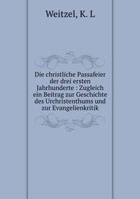 Die christliche Passafeier der drei ersten Jahrhunderte : Zugleich ein Beitrag zur Geschichte des Urchristenthums und zur Evangelienkritik
