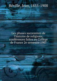Les phases successives de l'histoire de religions; conf?rences faites au Coll?ge de France 2e semestre 1907